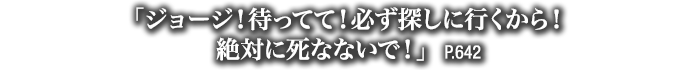 「ジョージ！待ってて！必ず探しに行くから！絶対に死なないで！」　P.642