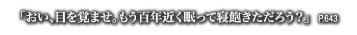 「おい、目を覚ませ。もう百年近く眠って寝飽きただろう？」　P.643