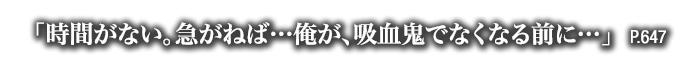 「時間がない。急がねば…俺が、吸血鬼でなくなる前に…」　P.647