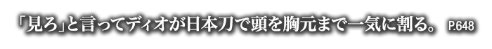 「見ろ」と言ってディオが日本刀で頭を胸元まで一気に割る。　P.648