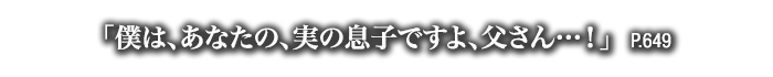 「僕は、あなたの、実の息子ですよ、父さん…！」　P.649