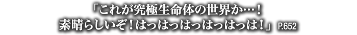 「これが究極生命体の世界か…！素晴らしいぞ！はっはっはっはっはっは！」　P.652