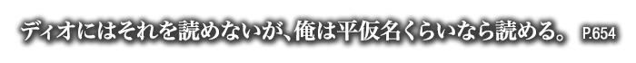 ディオにはそれを読めないが、俺は平仮名くらいなら読める。　P.654