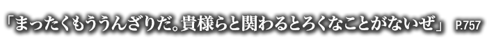 「まったくもううんざりだ。貴様らと関わるとろくなことがないぜ」　P.757