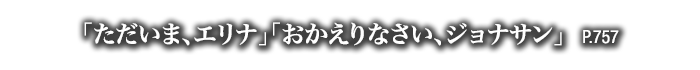 「ただいま、エリナ」「おかえりなさい、ジョナサン」　P.757