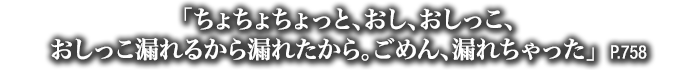 「ちょちょちょっと、おし、おしっこ、おしっこ漏れるから漏れたから。ごめん、漏れちゃった」　P.758