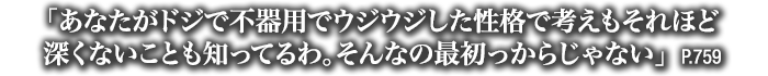 「あなたがドジで不器用でウジウジした性格で考えもそれほど深くないことも知ってるわ。そんなの最初っからじゃない」　P.759