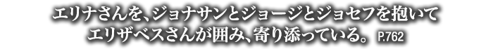 エリナさんを、ジョナサンとジョージとジョセフを抱いてエリザベスさんが囲み、寄り添っている。　P.762