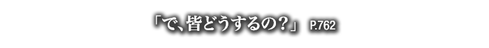 「で、皆どうするの？」　P.762