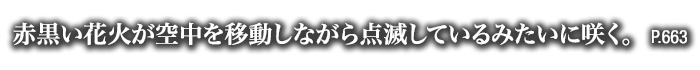 赤黒い花火が空中を移動しながら点滅しているみたいに咲く。　P.663