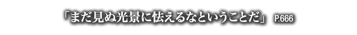 「まだ見ぬ光景に怯えるなということだ」　P.666