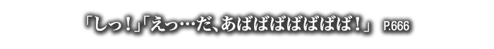 「しっ！」「えっ…だ、あばばばばばばば！」　P.666