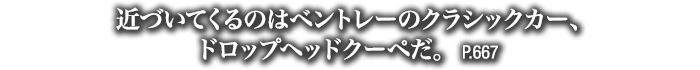 キ近づいてくるのはベントレーのクラシックカー、ドロップヘッドクーペだ。　P.667