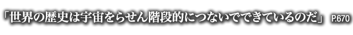 「世界の歴史は宇宙をらせん階段的につないでできているのだ」　P.670