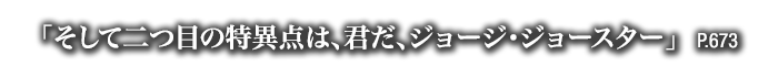 「そして二つ目の特異点は、君だ、ジョージ・ジョースター」　P.673