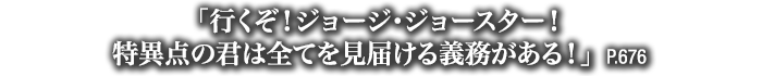 「行くぞ！ジョージ・ジョースター！特異点の君は全てを見届ける義務がある！」　P.676