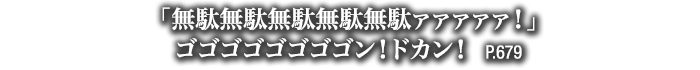 「無駄無駄無駄無駄無駄ァァァァァ！」ゴゴゴゴゴゴゴゴン！ドカン！　P.679