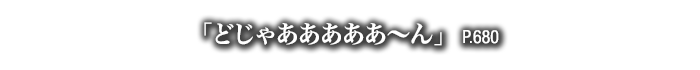「どじゃあああああ～ん」　P.680