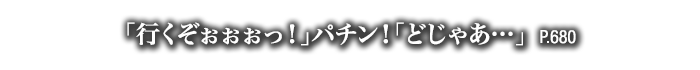 「行くぞぉぉぉっ！」パチン！「どじゃあ…」　P.680