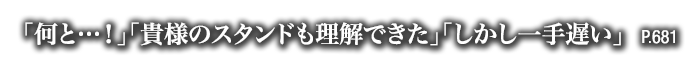「何と…！」「貴様のスタンドも理解できた」「しかし一手遅い」　P.681