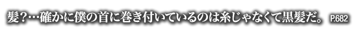 髪？…確かに僕の首に巻き付いているのは糸じゃなくて黒髪だ。　P.682