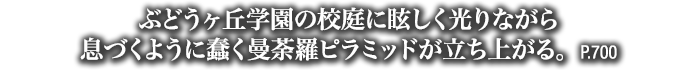 ぶどうヶ丘学園の校庭に眩しく光りながら息づくように蠢く曼荼羅ピラミッドが立ち上がる。　P.700