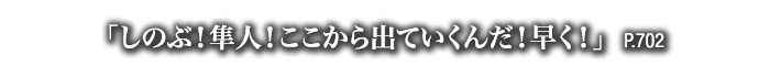 「しのぶ！隼人！ここから出ていくんだ！早く！」　P.702