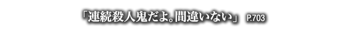 「連続殺人鬼だよ。間違いない」　P.703