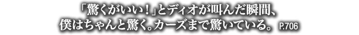 「驚くがいい！」とディオが叫んだ瞬間、僕はちゃんと驚く。カーズまで驚いている。　P.706