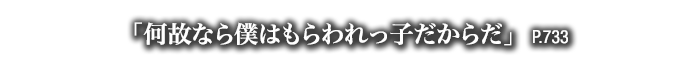 「何故なら僕はもらわれっ子だからだ」　P.733