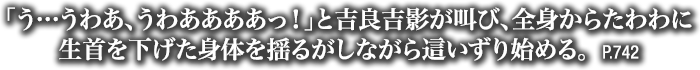 「う…うわあ、うわああああっ！」と吉良吉影が叫び、全身からたわわに生首を下げた身体を揺るがしながら這いずり始める。　P.742