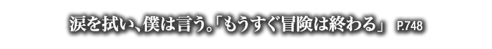 涙を拭い、僕は言う。「もうすぐ冒険は終わる」　P.748
