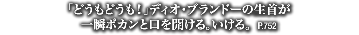 「どうもどうも！」ディオ・ブランドーの生首が一瞬ポカンと口を開ける。いける。　P.752
